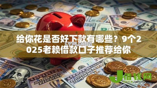 给你花是否好下款有哪些?9个2025老赖借款口子推荐给你 给你花是否好下款有哪些?9个2025老赖借款口子推荐给你