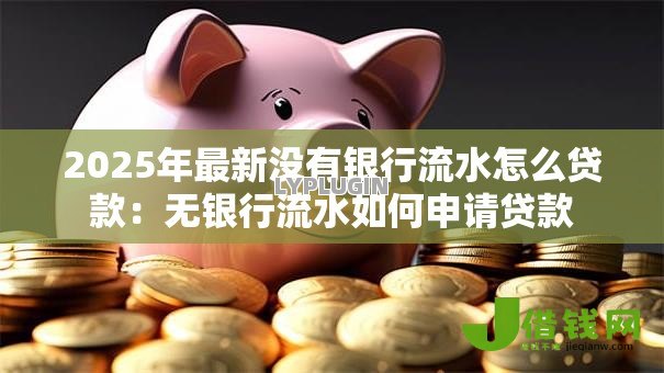 2025年最新没有银行流水怎么贷款:无银行流水如何申请贷款 2025年最新没有银行流水怎么贷款:无银行流水如何申请贷款