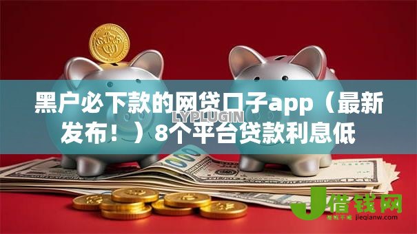 黑户必下款的网贷口子app(最新发布!)8个平台贷款利息低 黑户必下款的网贷口子app(最新发布!)8个平台贷款利息低