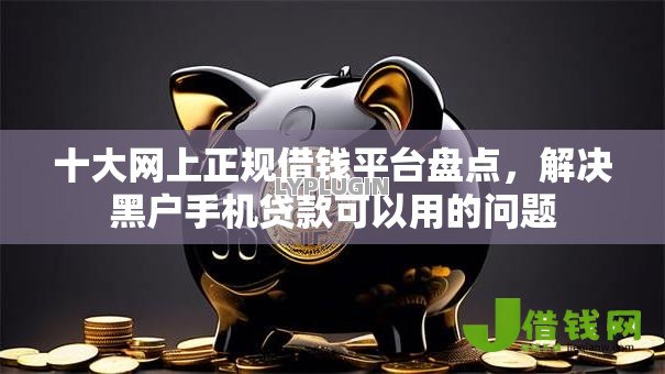 十大网上正规借钱平台盘点，解决黑户手机贷款可以用的问题
