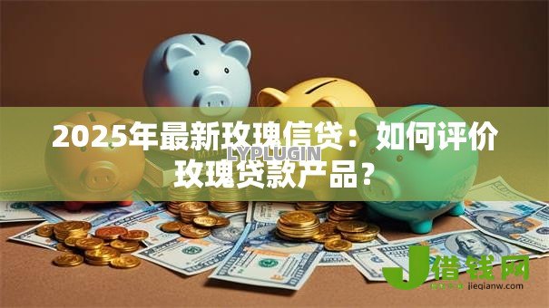 2025年最新玫瑰信贷：如何评价玫瑰贷款产品？