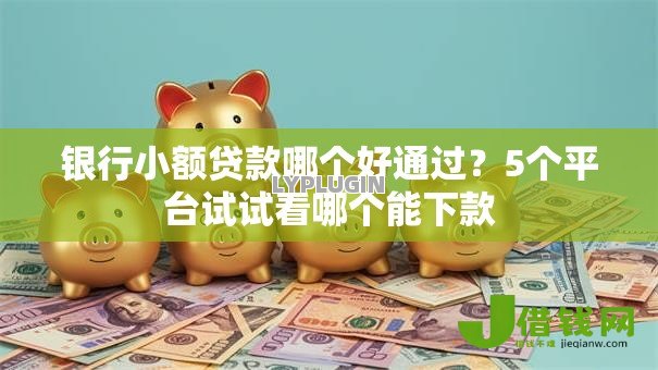 银行小额贷款哪个好通过?5个平台试试看哪个能下款 银行小额贷款哪个好通过?5个平台试试看哪个能下款