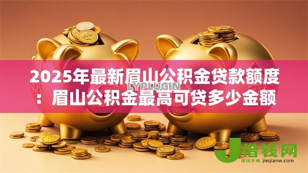 2025年最新眉山公积金贷款额度：眉山公积金最高可贷多少金额