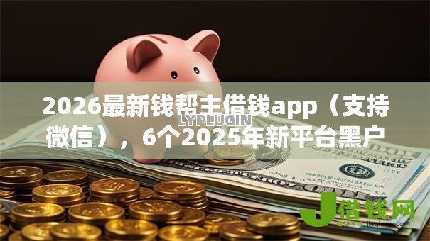 2026最新钱帮主借钱app(支持微信),6个2025年新平台黑户也能下款这种无私分享 2026最新钱帮主借钱app(支持微信),6个2025年新平台黑户也能下款这种无私分享