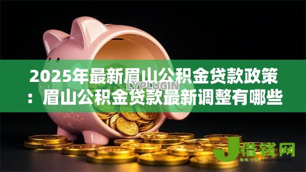 2025年最新眉山公积金贷款政策:眉山公积金贷款最新调整有哪些 2025年最新眉山公积金贷款政策:眉山公积金贷款最新调整有哪些