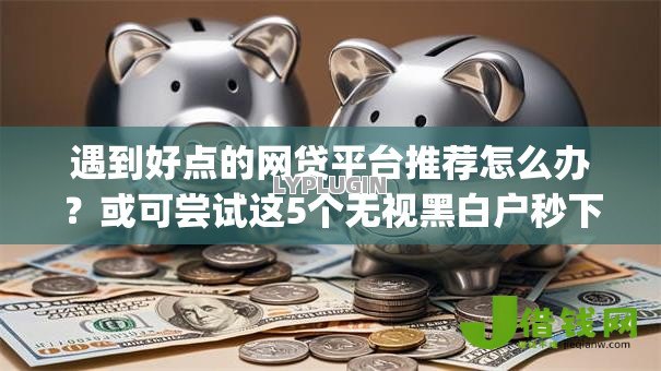 遇到好点的网贷平台推荐怎么办？或可尝试这5个无视黑白户秒下款app