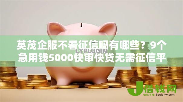 英茂企服不看征信吗有哪些?9个急用钱5000快审快贷无需征信平台推荐给你 英茂企服不看征信吗有哪些?9个急用钱5000快审快贷无需征信平台推荐给你