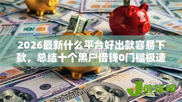 2026最新什么平台好出款容易下款,总结十个黑户借钱0门槛极速下款平台! 2026最新什么平台好出款容易下款,总结十个黑户借钱0门槛极速下款平台!