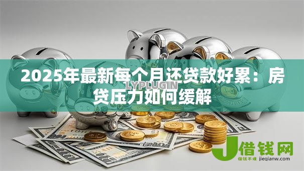 2025年最新每个月还贷款好累：房贷压力如何缓解