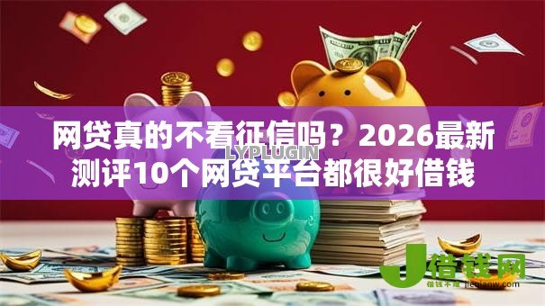 网贷真的不看征信吗?2026最新测评10个网贷平台都很好借钱 网贷真的不看征信吗?2026最新测评10个网贷平台都很好借钱