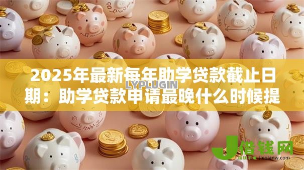 2025年最新每年助学贷款截止日期:助学贷款申请最晚什么时候提交 2025年最新每年助学贷款截止日期:助学贷款申请最晚什么时候提交