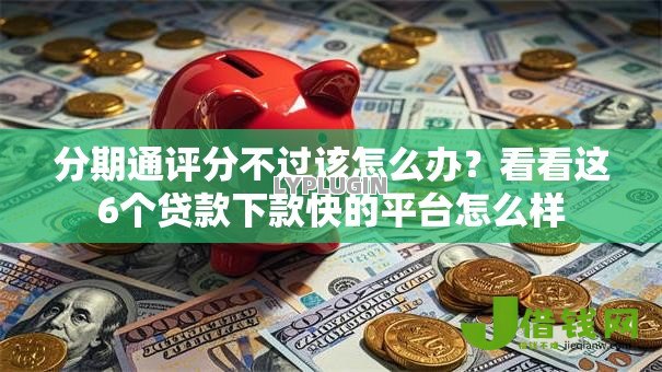 分期通评分不过该怎么办?看看这6个贷款下款快的平台怎么样 分期通评分不过该怎么办?看看这6个贷款下款快的平台怎么样