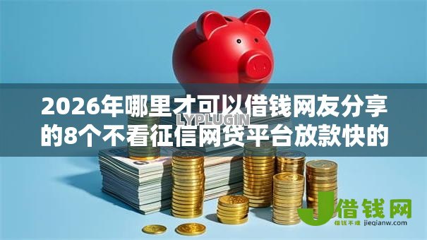 2026年哪里才可以借钱网友分享的8个不看征信网贷平台放款快的软件我觉得不错! 2026年哪里才可以借钱网友分享的8个不看征信网贷平台放款快的软件我觉得不错!