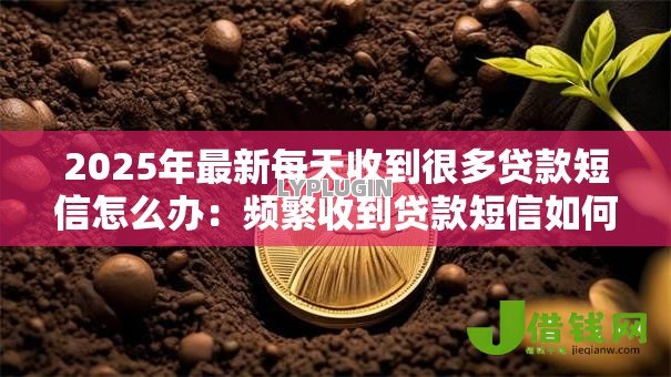 2025年最新每天收到很多贷款短信怎么办:频繁收到贷款短信如何解决 2025年最新每天收到很多贷款短信怎么办:频繁收到贷款短信如何解决