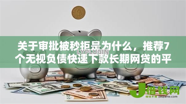 关于审批被秒拒是为什么，推荐7个无视负债快速下款长期网贷的平台给你