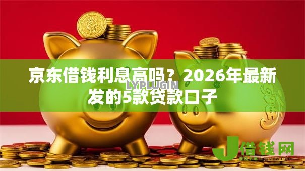 京东借钱利息高吗?2026年最新发的5款贷款口子 京东借钱利息高吗?2026年最新发的5款贷款口子