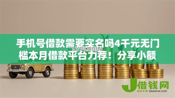 手机号借款需要实名吗4千元无门槛本月借款平台力荐!分享小额网贷口子4千元无门槛借款 手机号借款需要实名吗4千元无门槛本月借款平台力荐!分享小额网贷口子4千元无门槛借款