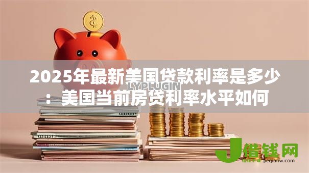 2025年最新美国贷款利率是多少：美国当前房贷利率水平如何