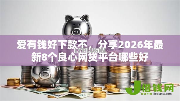 爱有钱好下款不,分享2026年最新8个良心网贷平台哪些好 爱有钱好下款不,分享2026年最新8个良心网贷平台哪些好