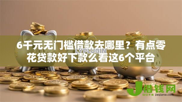 6千元无门槛借款去哪里？有点零花贷款好下款么看这6个平台