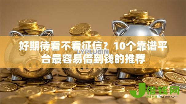 好期待看不看征信?10个靠谱平台最容易借到钱的推荐 好期待看不看征信?10个靠谱平台最容易借到钱的推荐