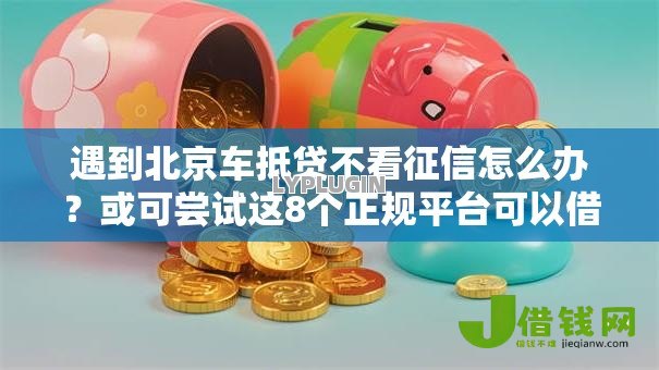 遇到北京车抵贷不看征信怎么办?或可尝试这8个正规平台可以借钱 遇到北京车抵贷不看征信怎么办?或可尝试这8个正规平台可以借钱