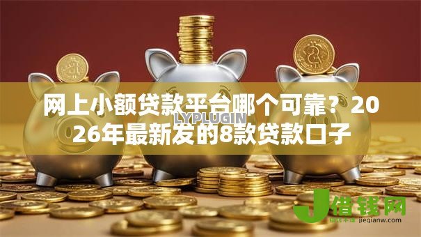 网上小额贷款平台哪个可靠?2026年最新发的8款贷款口子 网上小额贷款平台哪个可靠?2026年最新发的8款贷款口子