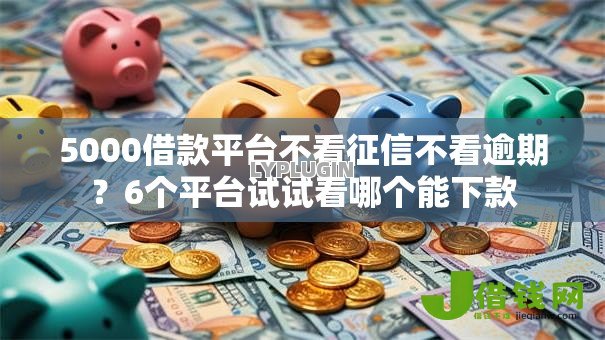 5000借款平台不看征信不看逾期?6个平台试试看哪个能下款 5000借款平台不看征信不看逾期?6个平台试试看哪个能下款