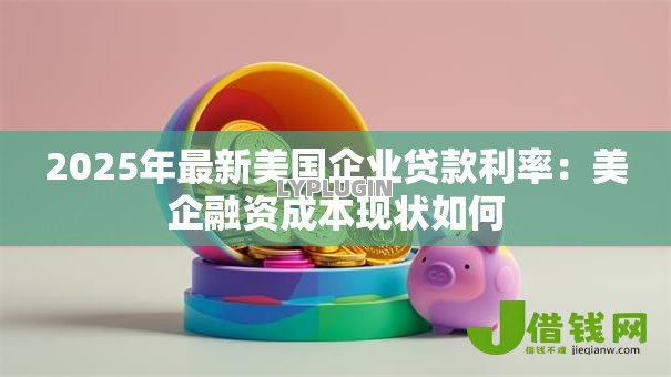 2025年最新美国企业贷款利率:美企融资成本现状如何 2025年最新美国企业贷款利率:美企融资成本现状如何