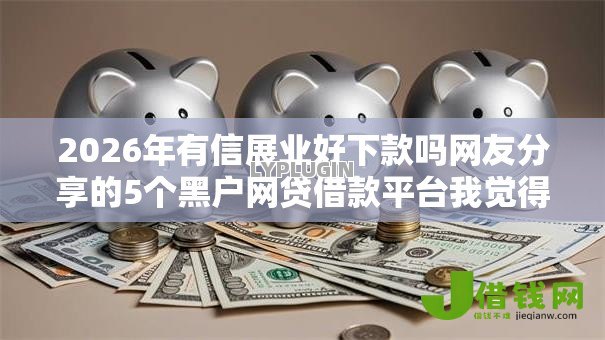 2026年有信展业好下款吗网友分享的5个黑户网贷借款平台我觉得不错! 2026年有信展业好下款吗网友分享的5个黑户网贷借款平台我觉得不错!