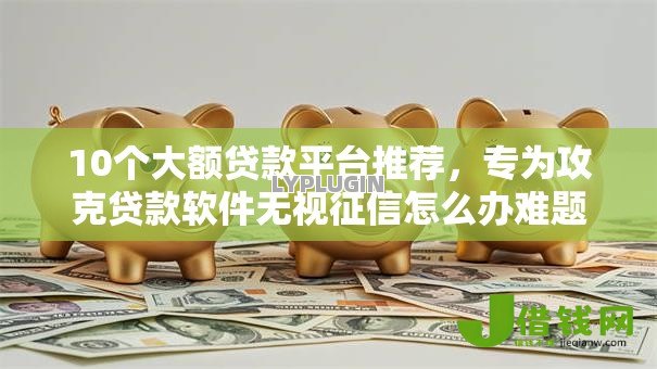 10个大额贷款平台推荐,专为攻克贷款软件无视征信怎么办难题 10个大额贷款平台推荐,专为攻克贷款软件无视征信怎么办难题