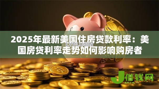 2025年最新美国住房贷款利率：美国房贷利率走势如何影响购房者