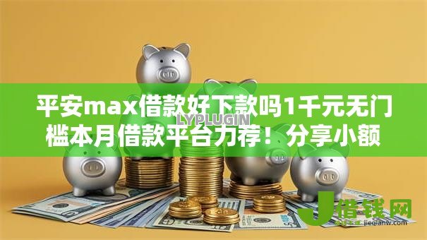 平安max借款好下款吗1千元无门槛本月借款平台力荐!分享小额网贷口子1千元无门槛借款 平安max借款好下款吗1千元无门槛本月借款平台力荐!分享小额网贷口子1千元无门槛借款