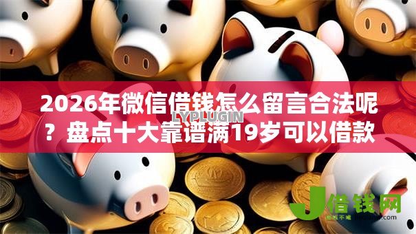 2026年微信借钱怎么留言合法呢?盘点十大靠谱满19岁可以借款的口子 2026年微信借钱怎么留言合法呢?盘点十大靠谱满19岁可以借款的口子