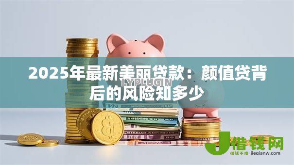 2025年最新美丽贷款：颜值贷背后的风险知多少