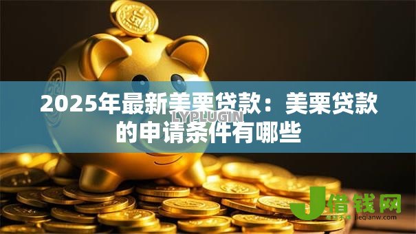 2025年最新美栗贷款:美栗贷款的申请条件有哪些 2025年最新美栗贷款:美栗贷款的申请条件有哪些