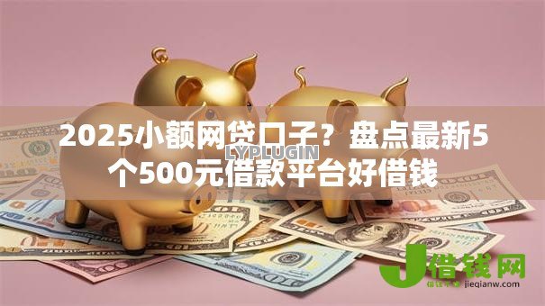 2025小额网贷口子?盘点最新5个500元借款平台好借钱 2025小额网贷口子?盘点最新5个500元借款平台好借钱