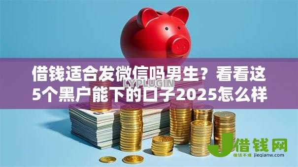 借钱适合发微信吗男生?看看这5个黑户能下的口子2025怎么样 借钱适合发微信吗男生?看看这5个黑户能下的口子2025怎么样