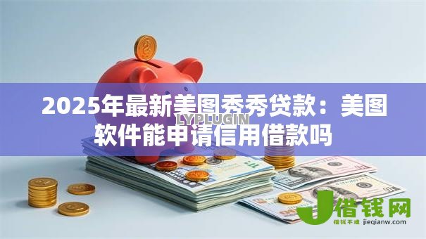 2025年最新美图秀秀贷款：美图软件能申请信用借款吗