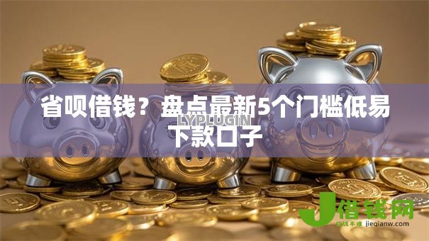 省呗借钱?盘点最新5个门槛低易下款口子 省呗借钱?盘点最新5个门槛低易下款口子