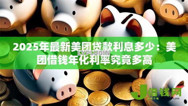 2025年最新美团贷款利息多少:美团借钱年化利率究竟多高 2025年最新美团贷款利息多少:美团借钱年化利率究竟多高