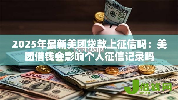 2025年最新美团贷款上征信吗:美团借钱会影响个人征信记录吗 2025年最新美团贷款上征信吗:美团借钱会影响个人征信记录吗