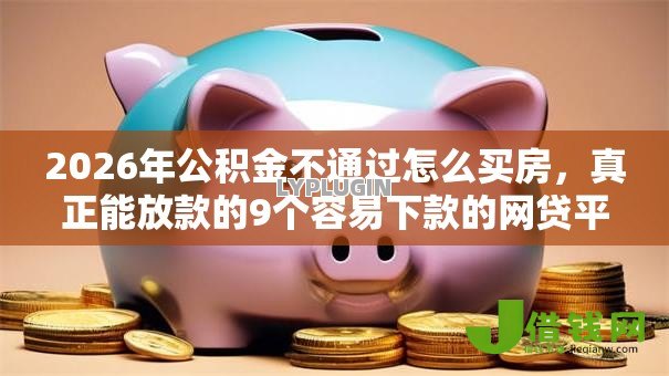 2026年公积金不通过怎么买房,真正能放款的9个容易下款的网贷平台推荐 2026年公积金不通过怎么买房,真正能放款的9个容易下款的网贷平台推荐