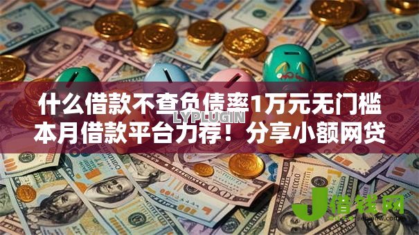什么借款不查负债率1万元无门槛本月借款平台力荐!分享小额网贷口子1万元无门槛借款 什么借款不查负债率1万元无门槛本月借款平台力荐!分享小额网贷口子1万元无门槛借款