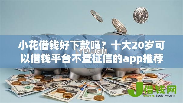 小花借钱好下款吗?十大20岁可以借钱平台不查征信的app推荐 小花借钱好下款吗?十大20岁可以借钱平台不查征信的app推荐