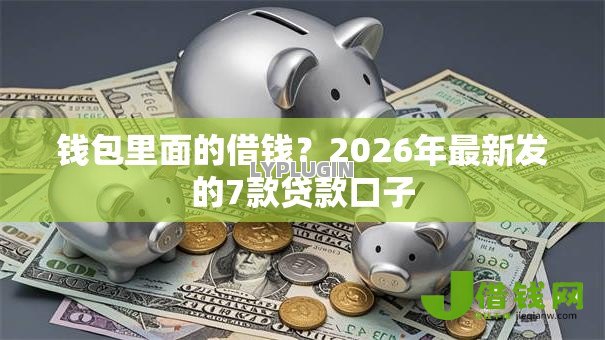 钱包里面的借钱?2026年最新发的7款贷款口子 钱包里面的借钱?2026年最新发的7款贷款口子