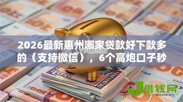 2026最新惠州哪家贷款好下款多的(支持微信),6个高炮口子秒下款无私分享 2026最新惠州哪家贷款好下款多的(支持微信),6个高炮口子秒下款无私分享