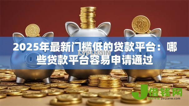 2025年最新门槛低的贷款平台:哪些贷款平台容易申请通过 2025年最新门槛低的贷款平台:哪些贷款平台容易申请通过