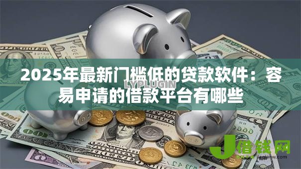 2025年最新门槛低的贷款软件：容易申请的借款平台有哪些