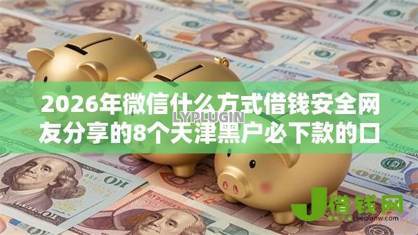 2026年微信什么方式借钱安全网友分享的8个天津黑户必下款的口子我觉得不错！